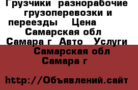 Грузчики, разнорабочие, грузоперевозки и переезды. › Цена ­ 100 - Самарская обл., Самара г. Авто » Услуги   . Самарская обл.,Самара г.